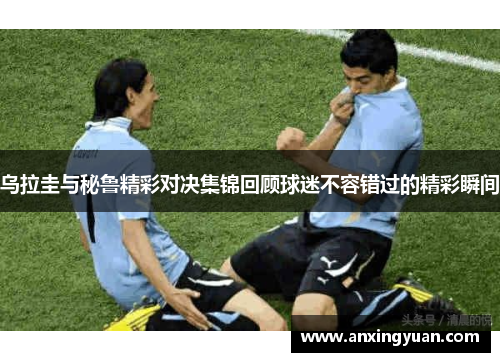 乌拉圭与秘鲁精彩对决集锦回顾球迷不容错过的精彩瞬间